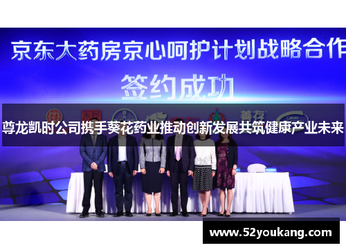 尊龙凯时公司携手葵花药业推动创新发展共筑健康产业未来