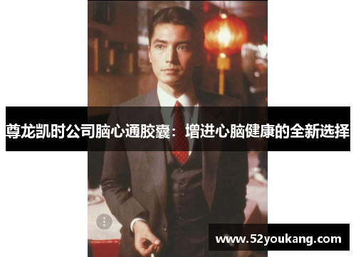 尊龙凯时公司脑心通胶囊：增进心脑健康的全新选择