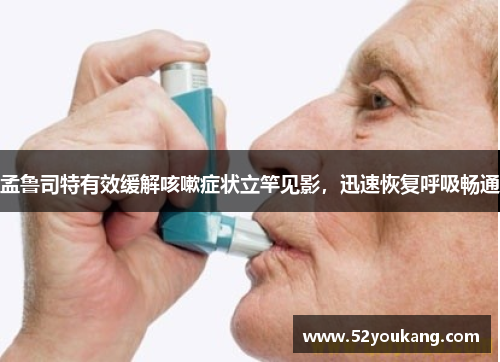 孟鲁司特有效缓解咳嗽症状立竿见影，迅速恢复呼吸畅通
